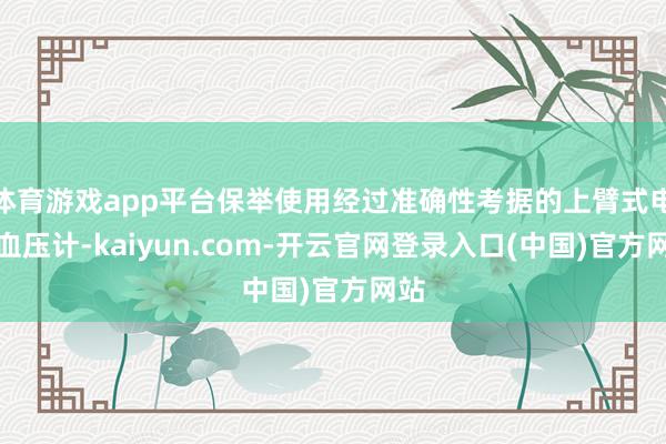 体育游戏app平台保举使用经过准确性考据的上臂式电子血压计-kaiyun.com-开云官网登录入口(中国)官方网站