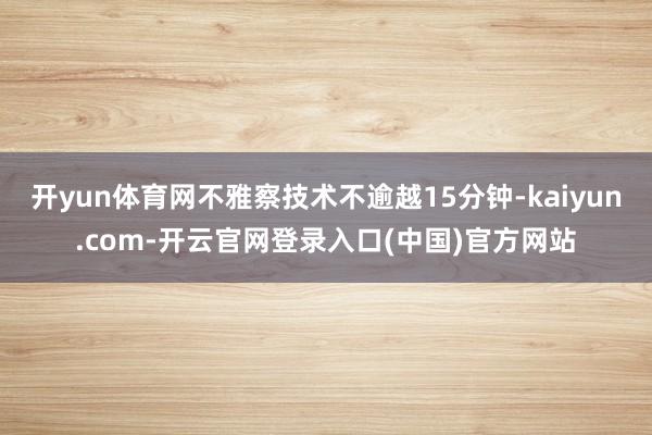 开yun体育网不雅察技术不逾越15分钟-kaiyun.com-开云官网登录入口(中国)官方网站